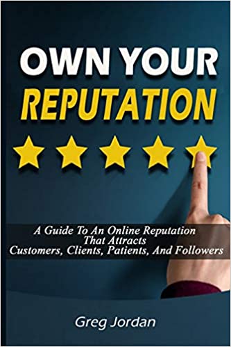 Own Your Reputation: A Guide To An Online Reputation That Attracts Customers, Clients, Patients, And Followers